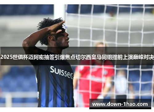 2025世俱杯迈阿密抽签引爆焦点切尔西皇马同组提前上演巅峰对决 2025世俱杯迈阿密抽签引爆焦点切尔西皇马同组提前上演巅峰对决