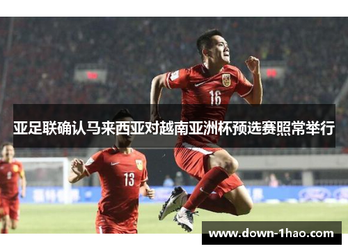 亚足联确认马来西亚对越南亚洲杯预选赛照常举行 亚足联确认马来西亚对越南亚洲杯预选赛照常举行