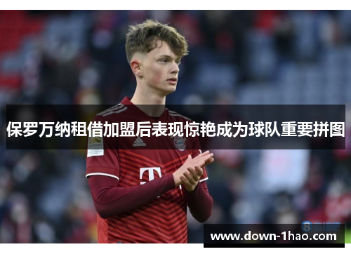 保罗万纳租借加盟后表现惊艳成为球队重要拼图 保罗万纳租借加盟后表现惊艳成为球队重要拼图