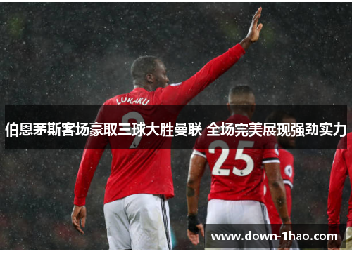 伯恩茅斯客场豪取三球大胜曼联 全场完美展现强劲实力 伯恩茅斯客场豪取三球大胜曼联 全场完美展现强劲实力