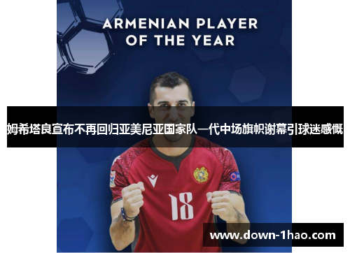 姆希塔良宣布不再回归亚美尼亚国家队一代中场旗帜谢幕引球迷感慨 姆希塔良宣布不再回归亚美尼亚国家队一代中场旗帜谢幕引球迷感慨