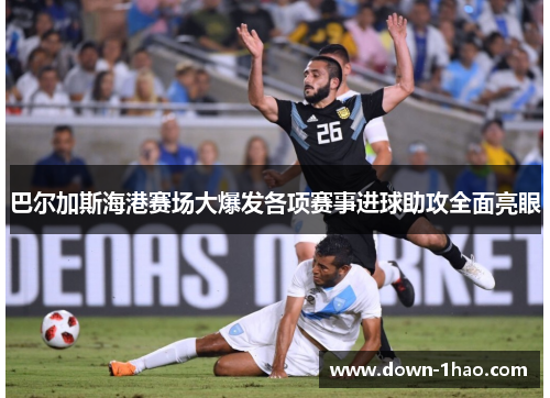 巴尔加斯海港赛场大爆发各项赛事进球助攻全面亮眼 巴尔加斯海港赛场大爆发各项赛事进球助攻全面亮眼