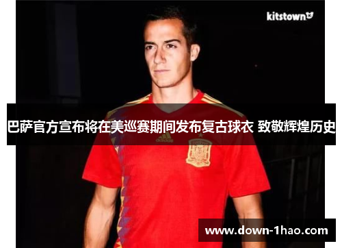 巴萨官方宣布将在美巡赛期间发布复古球衣 致敬辉煌历史