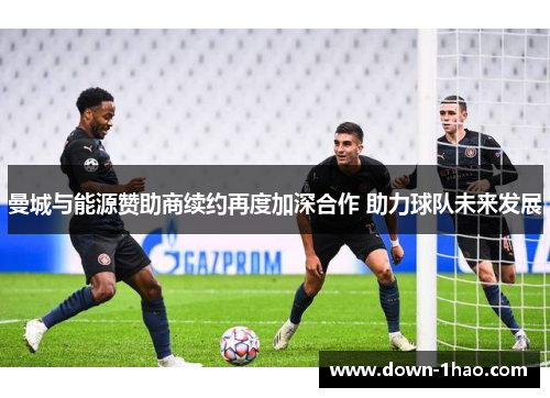 曼城与能源赞助商续约再度加深合作 助力球队未来发展 曼城与能源赞助商续约再度加深合作 助力球队未来发展