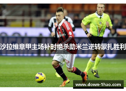 沙拉维意甲主场补时绝杀助米兰逆转蒙扎胜利 沙拉维意甲主场补时绝杀助米兰逆转蒙扎胜利