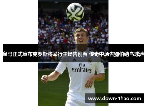皇马正式宣布克罗斯将举行主场告别赛 传奇中场告别伯纳乌球迷