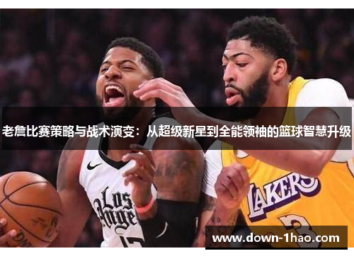 老詹比赛策略与战术演变：从超级新星到全能领袖的篮球智慧升级