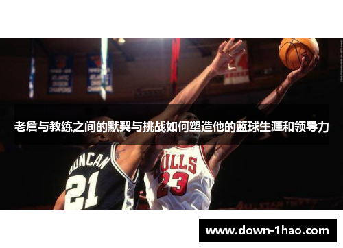 老詹与教练之间的默契与挑战如何塑造他的篮球生涯和领导力