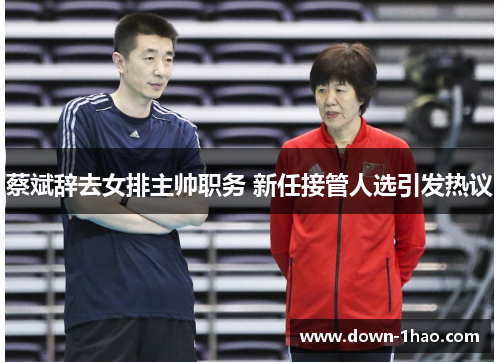 蔡斌辞去女排主帅职务 新任接管人选引发热议