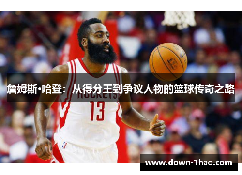詹姆斯·哈登:从得分王到争议人物的篮球传奇之路 詹姆斯·哈登:从得分王到争议人物的篮球传奇之路