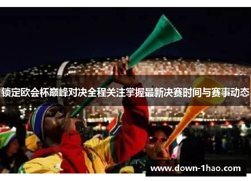 锁定欧会杯巅峰对决全程关注掌握最新决赛时间与赛事动态 锁定欧会杯巅峰对决全程关注掌握最新决赛时间与赛事动态