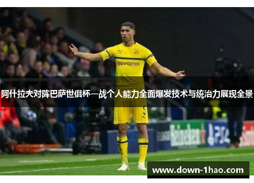 阿什拉夫对阵巴萨世俱杯一战个人能力全面爆发技术与统治力展现全景
