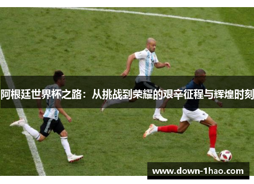 阿根廷世界杯之路：从挑战到荣耀的艰辛征程与辉煌时刻