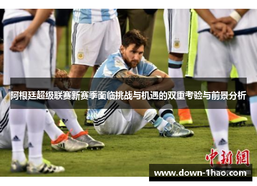 阿根廷超级联赛新赛季面临挑战与机遇的双重考验与前景分析