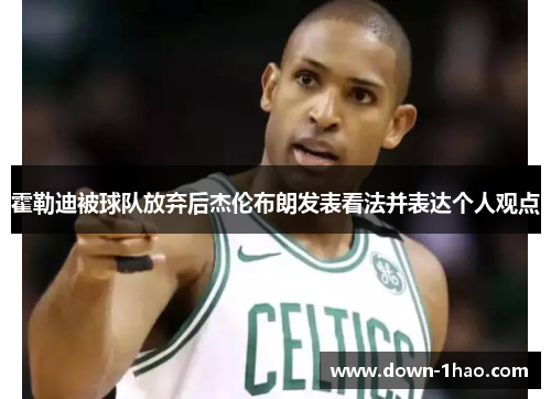霍勒迪被球队放弃后杰伦布朗发表看法并表达个人观点