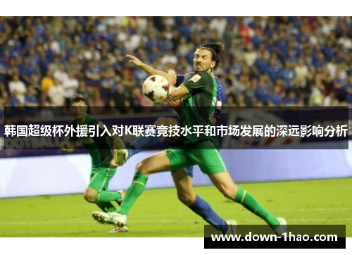 韩国超级杯外援引入对K联赛竞技水平和市场发展的深远影响分析 韩国超级杯外援引入对K联赛竞技水平和市场发展的深远影响分析
