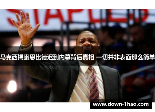 马克西揭露恩比德迟到内幕背后真相 一切并非表面那么简单